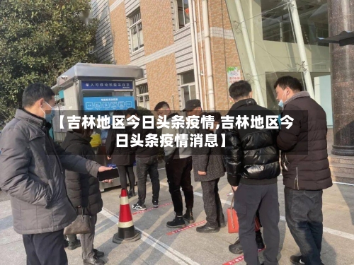 【吉林地区今日头条疫情,吉林地区今日头条疫情消息】-第1张图片