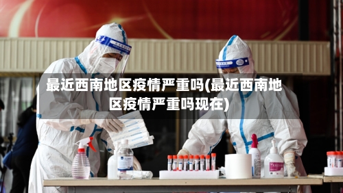 最近西南地区疫情严重吗(最近西南地区疫情严重吗现在)-第1张图片