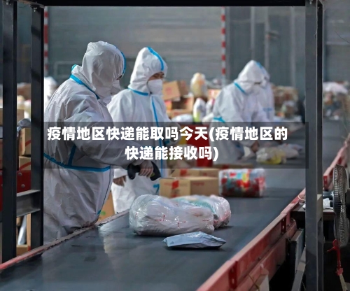 疫情地区快递能取吗今天(疫情地区的快递能接收吗)-第2张图片