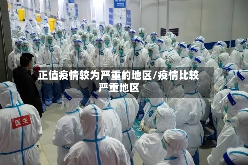 正值疫情较为严重的地区/疫情比较严重地区-第1张图片