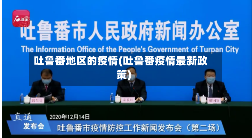 吐鲁番地区的疫情(吐鲁番疫情最新政策)-第1张图片