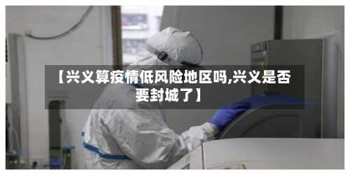 【兴义算疫情低风险地区吗,兴义是否要封城了】-第1张图片