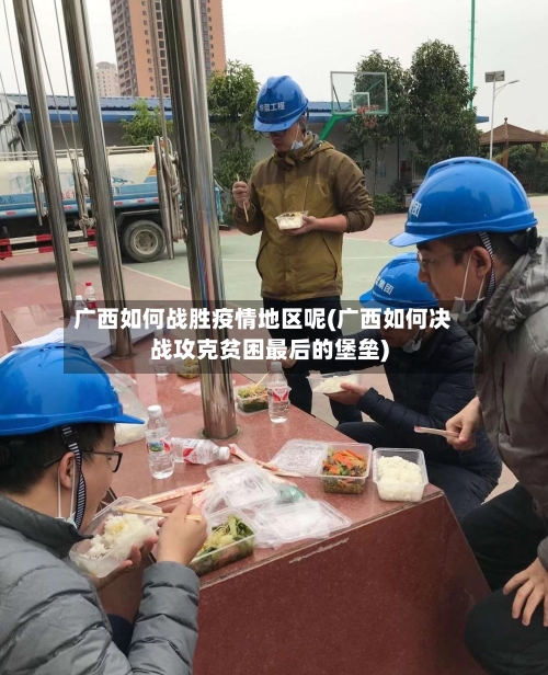 广西如何战胜疫情地区呢(广西如何决战攻克贫困最后的堡垒)-第2张图片