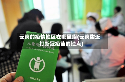 云岗的疫情地区在哪里啊(云岗附近打新冠疫苗的地点)-第1张图片