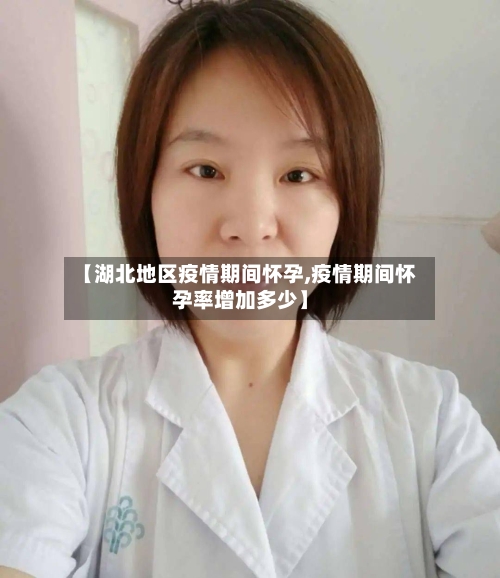【湖北地区疫情期间怀孕,疫情期间怀孕率增加多少】-第1张图片