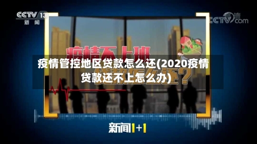 疫情管控地区贷款怎么还(2020疫情贷款还不上怎么办)-第1张图片