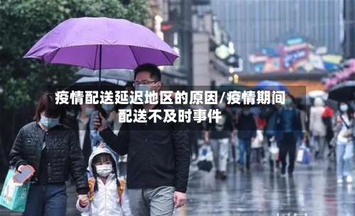 疫情配送延迟地区的原因/疫情期间配送不及时事件-第1张图片