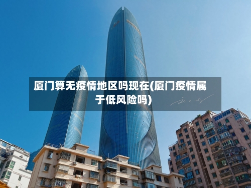 厦门算无疫情地区吗现在(厦门疫情属于低风险吗)-第2张图片