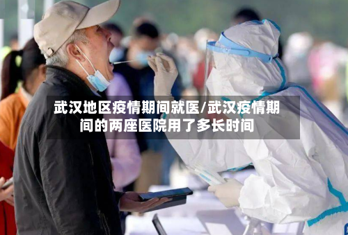 武汉地区疫情期间就医/武汉疫情期间的两座医院用了多长时间-第3张图片