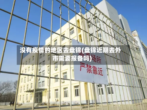 没有疫情的地区去盘锦(盘锦近期去外市需要报备吗)-第3张图片