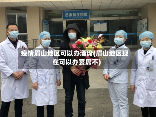 疫情眉山地区可以办酒席(眉山地区现在可以办宴席不)-第1张图片