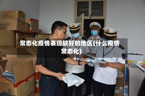 常态化疫情表现较好的地区(什么疫情常态化)-第1张图片