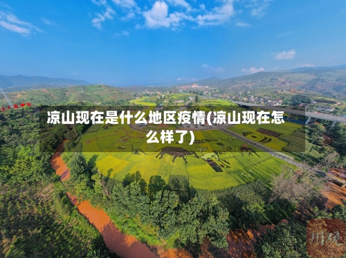 凉山现在是什么地区疫情(凉山现在怎么样了)-第3张图片