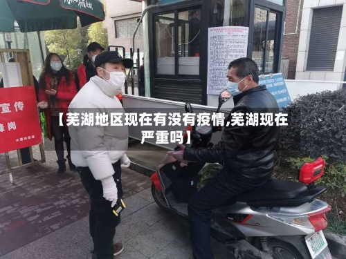 【芜湖地区现在有没有疫情,芜湖现在严重吗】-第3张图片