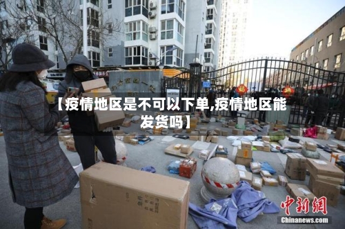 【疫情地区是不可以下单,疫情地区能发货吗】-第1张图片