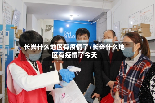长兴什么地区有疫情了/长兴什么地区有疫情了今天-第3张图片