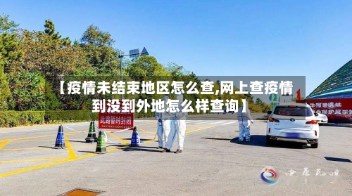【疫情未结束地区怎么查,网上查疫情到没到外地怎么样查询】-第1张图片