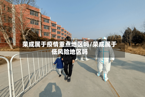 荣成属于疫情重点地区吗/荣成属于低风险地区吗-第1张图片