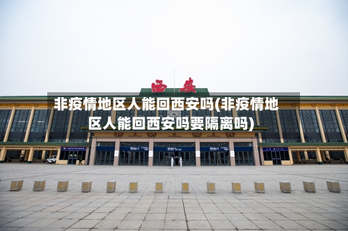 非疫情地区人能回西安吗(非疫情地区人能回西安吗要隔离吗)-第2张图片