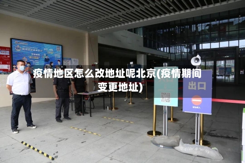 疫情地区怎么改地址呢北京(疫情期间变更地址)-第1张图片