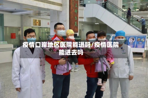 疫情口岸地区医院能进吗/疫情医院能进去吗-第1张图片