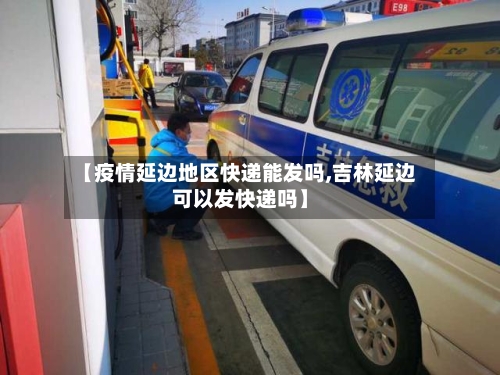 【疫情延边地区快递能发吗,吉林延边可以发快递吗】-第1张图片