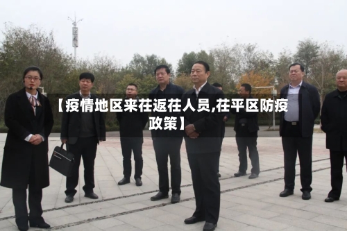 【疫情地区来茌返茌人员,茌平区防疫政策】-第1张图片