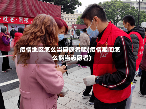 疫情地区怎么当自愿者呢(疫情期间怎么能当志愿者)-第1张图片