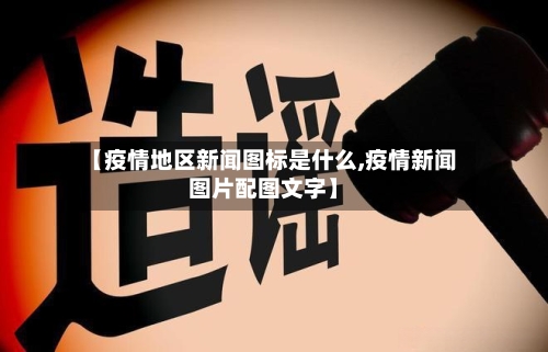 【疫情地区新闻图标是什么,疫情新闻图片配图文字】-第1张图片