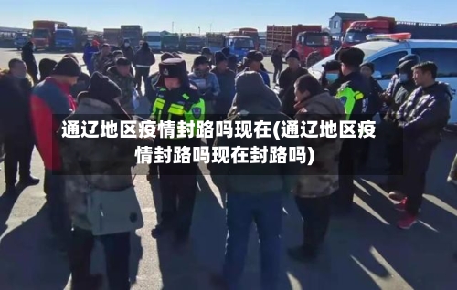 通辽地区疫情封路吗现在(通辽地区疫情封路吗现在封路吗)-第2张图片