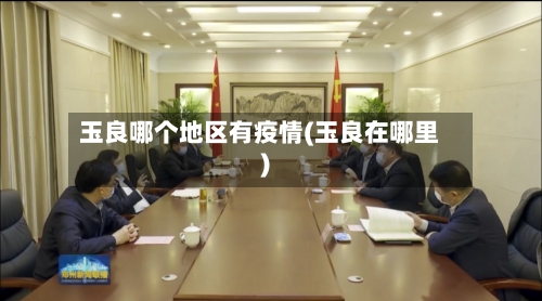 玉良哪个地区有疫情(玉良在哪里)-第1张图片