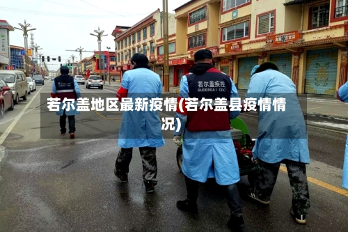 若尔盖地区最新疫情(若尔盖县疫情情况)-第1张图片