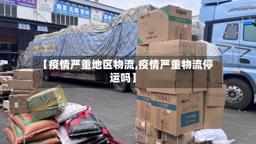 【疫情严重地区物流,疫情严重物流停运吗】-第3张图片