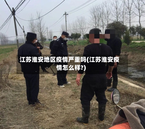 江苏淮安地区疫情严重吗(江苏淮安疫情怎么样?)-第2张图片
