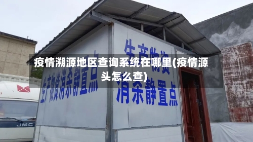 疫情溯源地区查询系统在哪里(疫情源头怎么查)-第1张图片