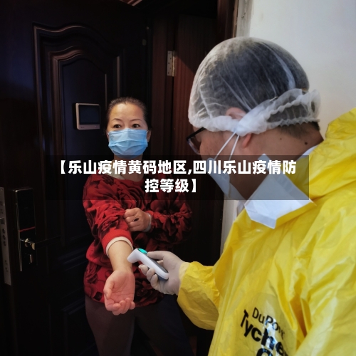 【乐山疫情黄码地区,四川乐山疫情防控等级】-第2张图片