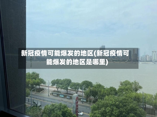 新冠疫情可能爆发的地区(新冠疫情可能爆发的地区是哪里)-第3张图片