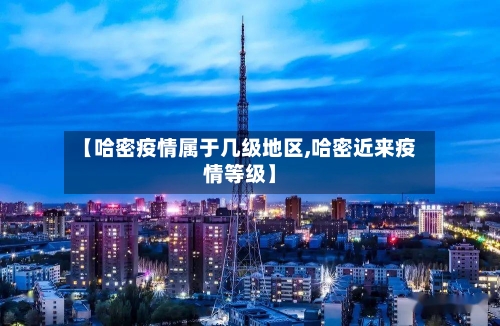 【哈密疫情属于几级地区,哈密近来疫情等级】-第1张图片