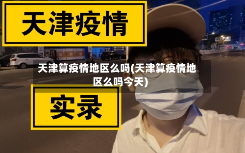天津算疫情地区么吗(天津算疫情地区么吗今天)-第1张图片