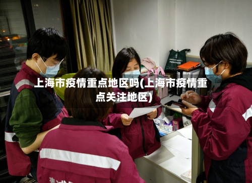 上海市疫情重点地区吗(上海市疫情重点关注地区)-第3张图片