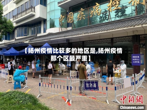 【扬州疫情比较多的地区是,扬州疫情那个区最严重】-第1张图片