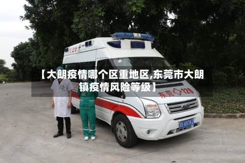 【大朗疫情哪个区重地区,东莞市大朗镇疫情风险等级】-第1张图片