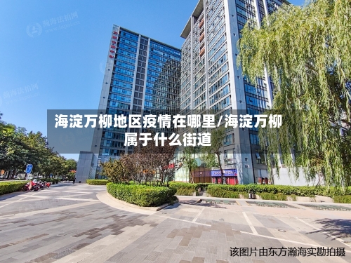 海淀万柳地区疫情在哪里/海淀万柳属于什么街道-第1张图片