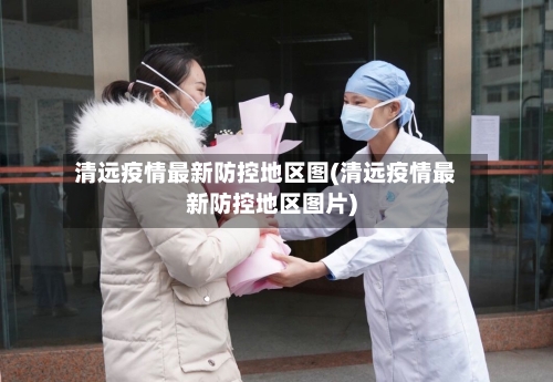 清远疫情最新防控地区图(清远疫情最新防控地区图片)-第1张图片