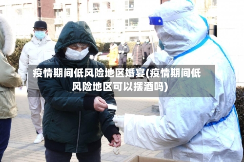 疫情期间低风险地区婚宴(疫情期间低风险地区可以摆酒吗)-第1张图片