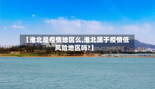 【淮北是疫情地区么,淮北属于疫情低风险地区吗?】-第2张图片