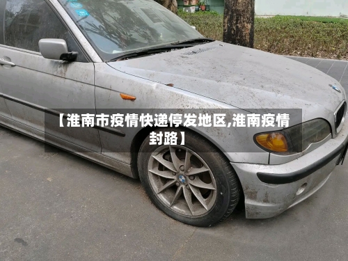 【淮南市疫情快递停发地区,淮南疫情封路】-第1张图片