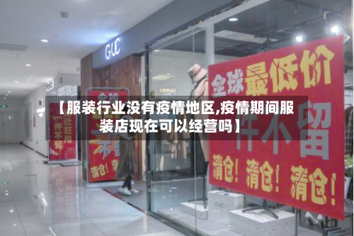【服装行业没有疫情地区,疫情期间服装店现在可以经营吗】-第3张图片