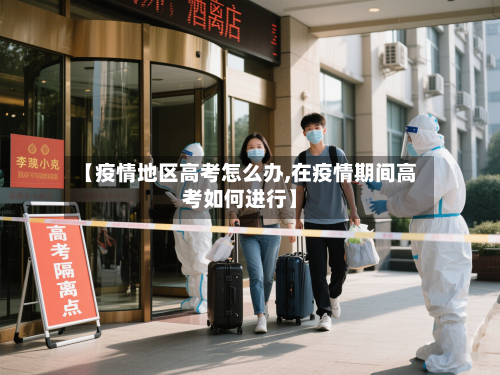 【疫情地区高考怎么办,在疫情期间高考如何进行】-第2张图片