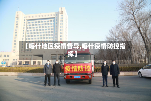 【喀什地区疫情督导,喀什疫情防控指挥】-第2张图片